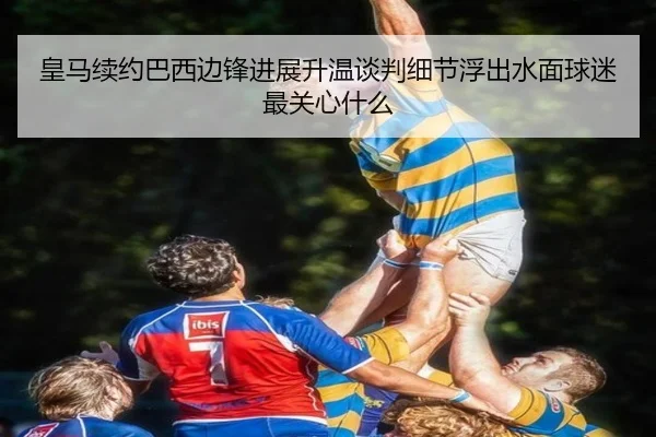 皇马续约巴西边锋进展升温谈判细节浮出水面球迷最关心什么
