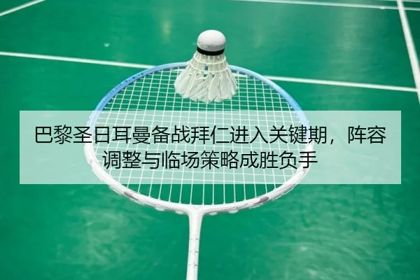 巴黎圣日耳曼备战拜仁进入关键期，阵容调整与临场策略成胜负手
